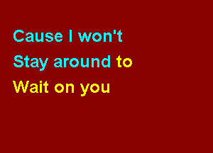 Cause I won't
Stay around to

Wait on you