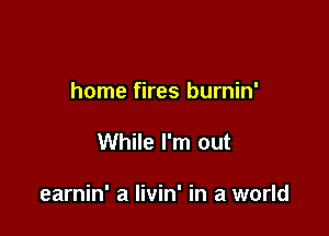 home fires burnin'

While I'm out

earnin' a livin' in a world
