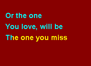 Or the one
You love, will be

The one you miss