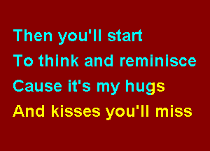 Then you'll start
To think and reminisce

Cause it's my hugs
And kisses you'll miss