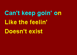 Can't keep goin' on
Like the feelin'

Doesn't exist