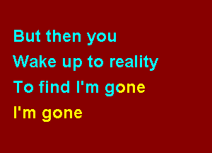 But then you
Wake up to reality

To find I'm gone
I'm gone