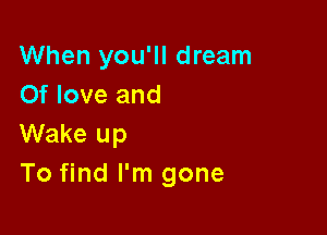 When you'll dream
Of love and

Wake up
To find I'm gone