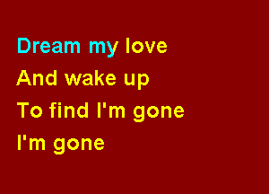 Dream my love
And wake up

To find I'm gone
I'm gone