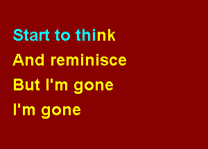 Start to think
And reminisce

But I'm gone
I'm gone