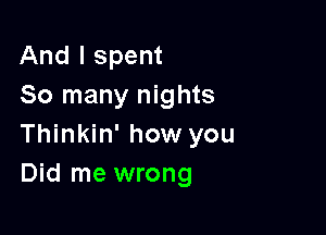 And I spent
So many nights

Thinkin' how you
Did me wrong