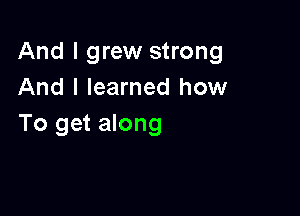 And I grew strong
And I learned how

To get along