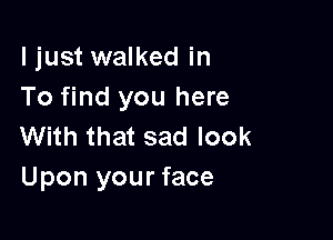 ljust walked in
To find you here

With that sad look
Upon your face