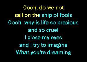 Oooh, do we not
sail on the ship of fools
Oooh, why is life so precious
and so cruel
I close my eyes
and I try to imagine

What you're dreaming I