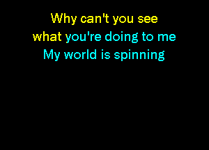 Why can't you see
what you're doing to me
My world is spinning