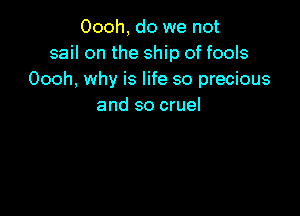 Oooh, do we not
sail on the ship of fools
Oooh, why is life so precious
and so cruel