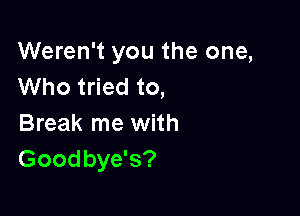 Weren't you the one,
Who tried to,

Break me with
Goodbye's?