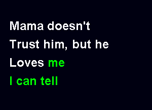 Mama doesn't
Trust him, but he

Loves me
I can tell