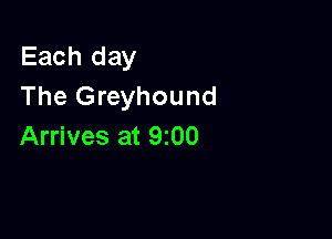 Each day
The Greyhound

Arrives at 9200