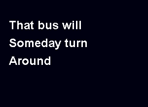 That bus will
Someday turn

Around