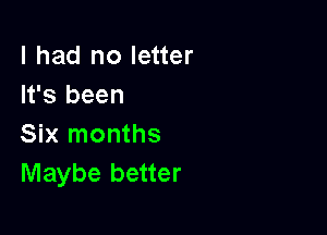 I had no letter
It's been

Six months
Maybe better