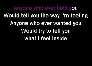 Anyone who ever held you
Would tell you the way I'm feeling
Anyone who ever wanted you
Would try to tell you
what I feel inside
