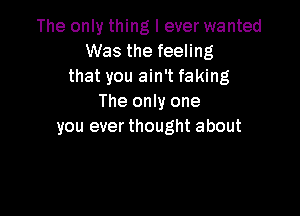 The only thing I ever wanted
Was the feeling
that you ain't faking
The only one

you ever thought about