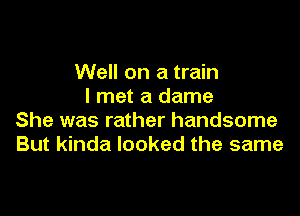 Well on a train
I met a dame

She was rather handsome
But kinda looked the same