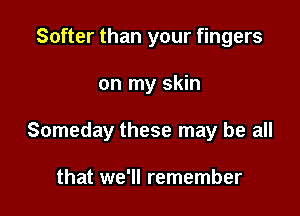 Softer than your fingers

on my skin

Someday these may be all

that we'll remember