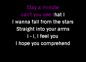 Stay a minute
can't you see that I
I wanna fall from the stars
Straight into your arms

i - i, I feel you
I hope you comprehend