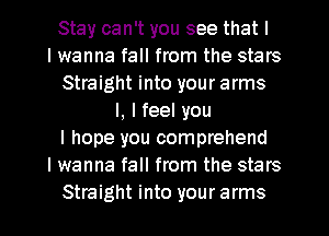 Stay can't you see that I
I wanna fall from the stars
Straight into your arms
I, I feel you
I hope you comprehend
I wanna fall from the stars
Straight into your arms