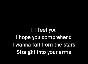 I, I feel you

I hope you comprehend
I wanna fall from the stars
Straight into your arms
