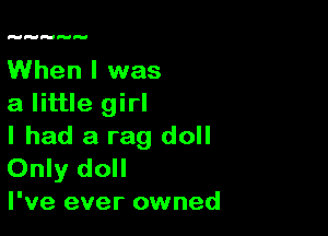 When I was
a little girl

I had a rag doll
Only doll

I've ever owned