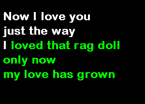 Now I love you
just the way
I loved that rag doll

only now
my love has grown