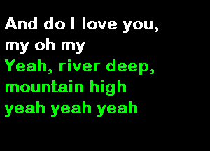 And do I love you,
my oh my
Yeah, river deep,

mountain high
yeah yeah yeah