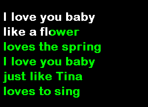 I love you baby
like a flower
loves the spring

I love you baby
just like Tina
loves to sing