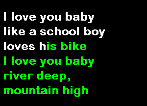 I love you baby
like a school boy
loves his bike

I love you baby
river deep,

mountain high