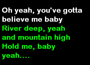 Oh yeah, you've gotta
believe me baby
River deep, yeah

and mountain high
Hold me, baby
yeahu