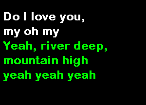 Do I love you,
my oh my
Yeah, river deep,

mountain high
yeah yeah yeah