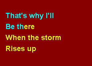 That's why I'll
Be there

When the storm
Rises up