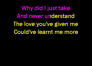 Why did I just take
And never understand
The love you've given me
Could've learnt me more