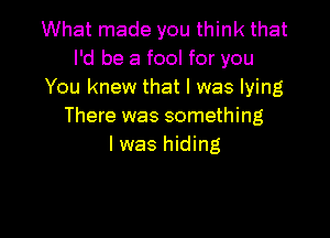 What made you think that
I'd be a fool for you
You knew that l was lying
There was something

lwas hiding