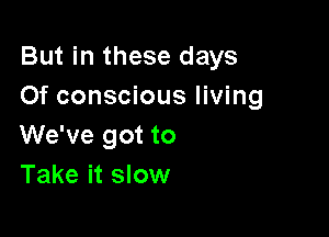 But in these days
Of conscious living

We've got to
Take it slow