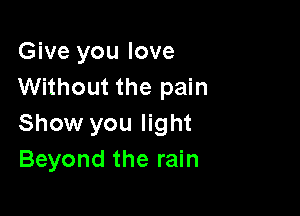 Give you love
Without the pain

Show you light
Beyond the rain