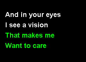 And in your eyes
I see a vision

That makes me
Want to care