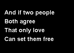 And if two people
Both agree

That only love
Can set them free