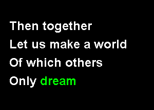 Then together
Let us make a world

Of which others
Only dream