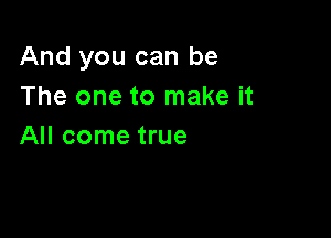 And you can be
The one to make it

All come true