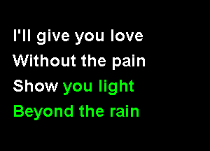 I'll give you love
Without the pain

Show you light
Beyond the rain