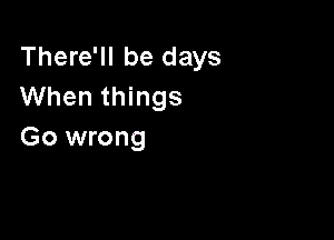 There'll be days
When things

Go wrong