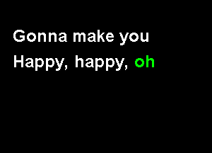 Gonna make you
Happy, happy, Oh