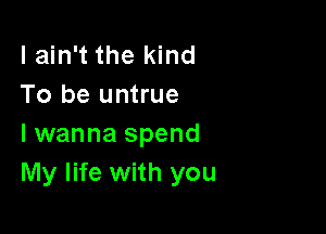 lain't the kind
To be untrue

I wanna spend
My life with you