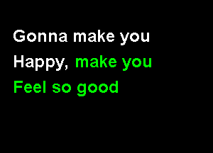 Gonna make you
Happy, make you

Feel so good