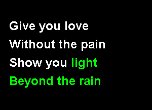 Give you love
Without the pain

Show you light
Beyond the rain