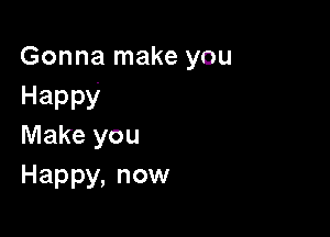 Gonna make you
Happy

Make you
Happy, now